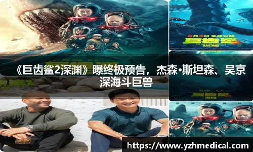 im电竞：《巨齿鲨2深渊》曝终极预告，杰森·斯坦森、吴京深海斗巨兽